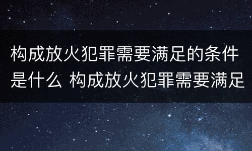 构成放火犯罪需要满足的条件是什么 构成放火犯罪需要满足的条件是什么意思