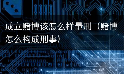 成立赌博该怎么样量刑（赌博怎么构成刑事）