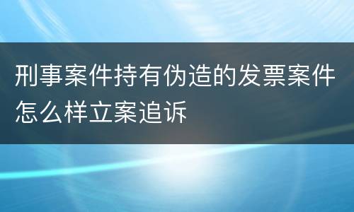 刑事案件持有伪造的发票案件怎么样立案追诉