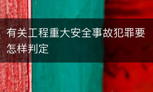 有关工程重大安全事故犯罪要怎样判定