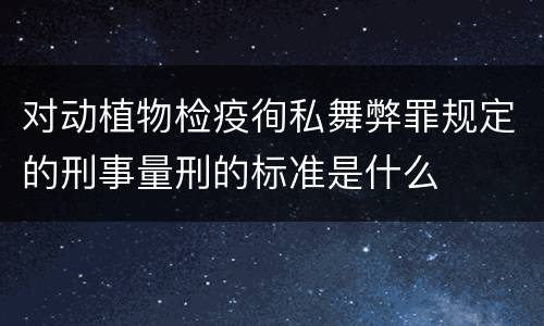 对动植物检疫徇私舞弊罪规定的刑事量刑的标准是什么