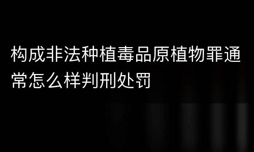 构成非法种植毒品原植物罪通常怎么样判刑处罚