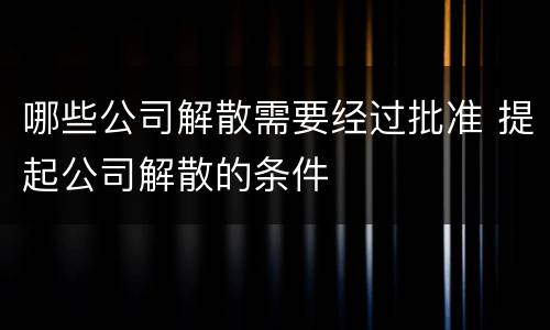 哪些公司解散需要经过批准 提起公司解散的条件