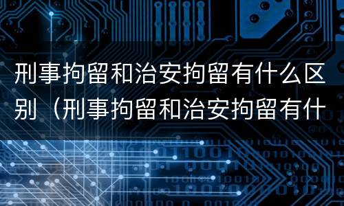 刑事拘留和治安拘留有什么区别（刑事拘留和治安拘留有什么区别,一般要多长时间）