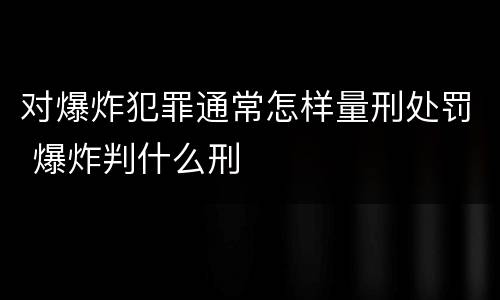 对爆炸犯罪通常怎样量刑处罚 爆炸判什么刑