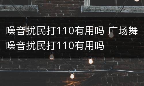 噪音扰民打110有用吗 广场舞噪音扰民打110有用吗