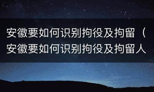 安徽要如何识别拘役及拘留（安徽要如何识别拘役及拘留人）