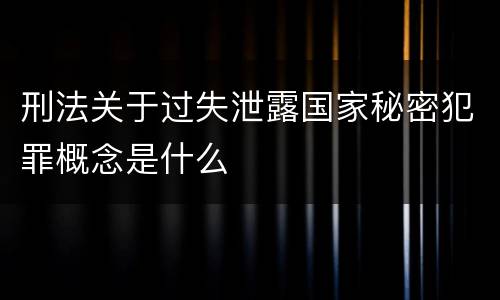刑法关于过失泄露国家秘密犯罪概念是什么