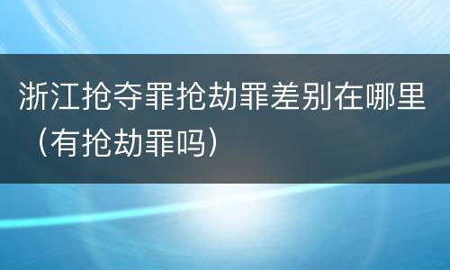 浙江抢夺罪抢劫罪差别在哪里（有抢劫罪吗）
