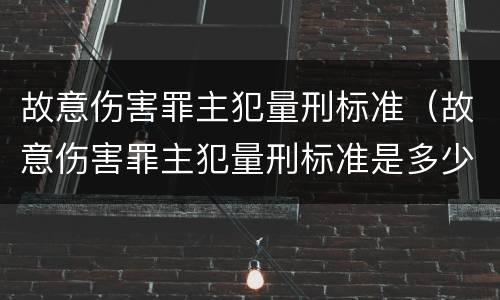 故意伤害罪主犯量刑标准（故意伤害罪主犯量刑标准是多少）