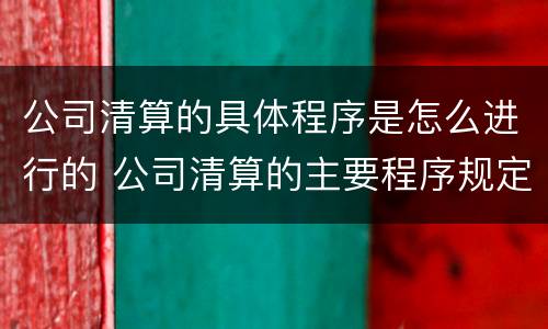 公司清算的具体程序是怎么进行的 公司清算的主要程序规定