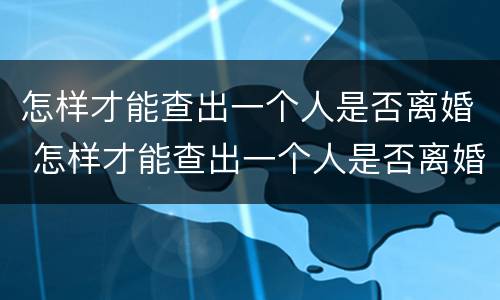 怎样才能查出一个人是否离婚 怎样才能查出一个人是否离婚了