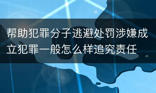 帮助犯罪分子逃避处罚涉嫌成立犯罪一般怎么样追究责任