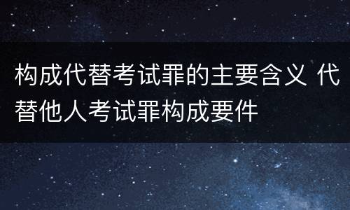 构成代替考试罪的主要含义 代替他人考试罪构成要件