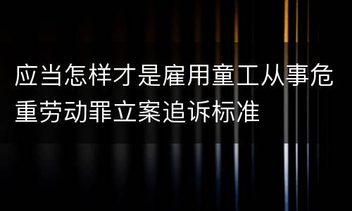应当怎样才是雇用童工从事危重劳动罪立案追诉标准