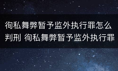 徇私舞弊暂予监外执行罪怎么判刑 徇私舞弊暂予监外执行罪怎么判刑的