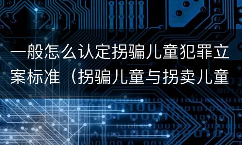 一般怎么认定拐骗儿童犯罪立案标准（拐骗儿童与拐卖儿童罪的区别）