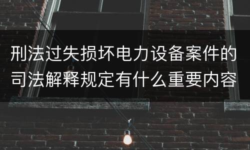 刑法过失损坏电力设备案件的司法解释规定有什么重要内容