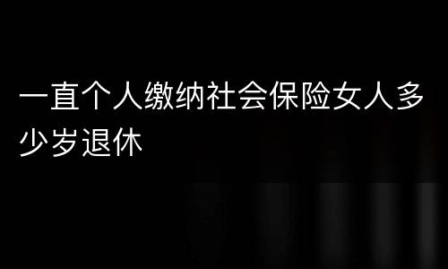 一直个人缴纳社会保险女人多少岁退休