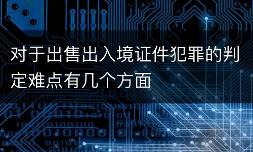 对于出售出入境证件犯罪的判定难点有几个方面
