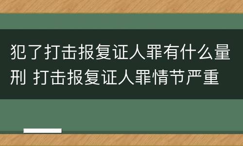 犯了打击报复证人罪有什么量刑 打击报复证人罪情节严重