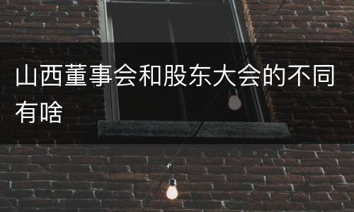 山西董事会和股东大会的不同有啥