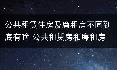 公共租赁住房及廉租房不同到底有啥 公共租赁房和廉租房