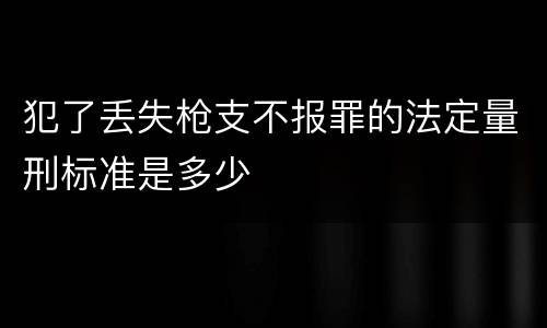犯了丢失枪支不报罪的法定量刑标准是多少