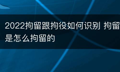 2022拘留跟拘役如何识别 拘留是怎么拘留的