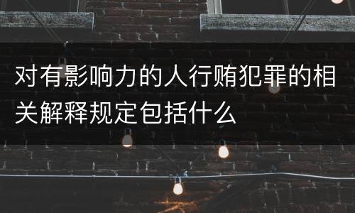 对有影响力的人行贿犯罪的相关解释规定包括什么