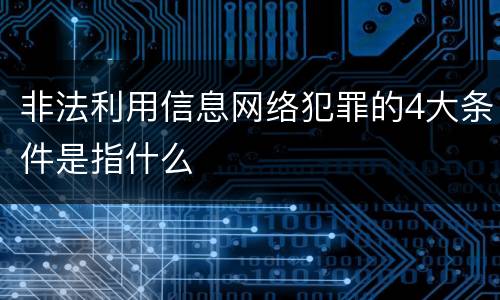 非法利用信息网络犯罪的4大条件是指什么