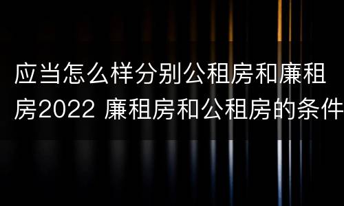 应当怎么样分别公租房和廉租房2022 廉租房和公租房的条件