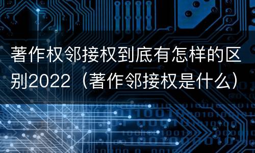 著作权邻接权到底有怎样的区别2022（著作邻接权是什么）