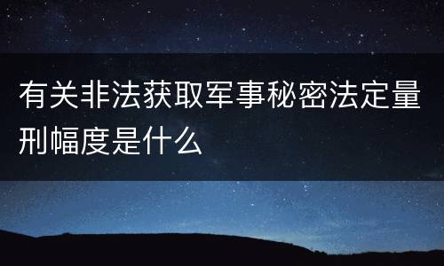 有关非法获取军事秘密法定量刑幅度是什么