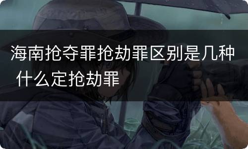海南抢夺罪抢劫罪区别是几种 什么定抢劫罪