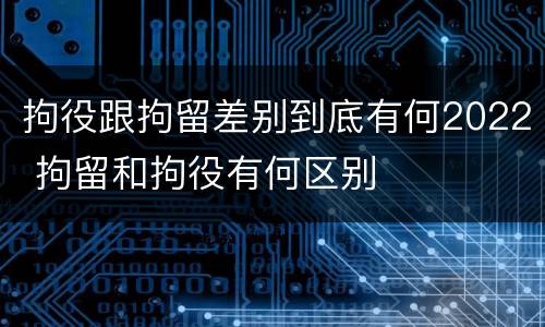 拘役跟拘留差别到底有何2022 拘留和拘役有何区别