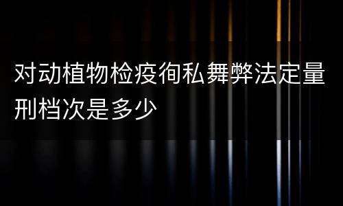对动植物检疫徇私舞弊法定量刑档次是多少
