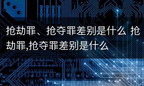 抢劫罪、抢夺罪差别是什么 抢劫罪,抢夺罪差别是什么