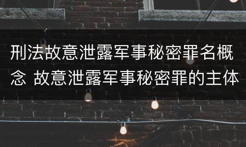 刑法故意泄露军事秘密罪名概念 故意泄露军事秘密罪的主体