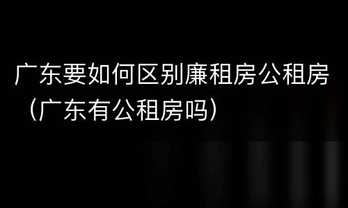 广东要如何区别廉租房公租房（广东有公租房吗）