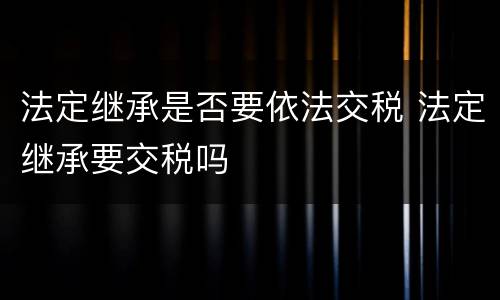 法定继承是否要依法交税 法定继承要交税吗