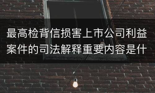 最高检背信损害上市公司利益案件的司法解释重要内容是什么