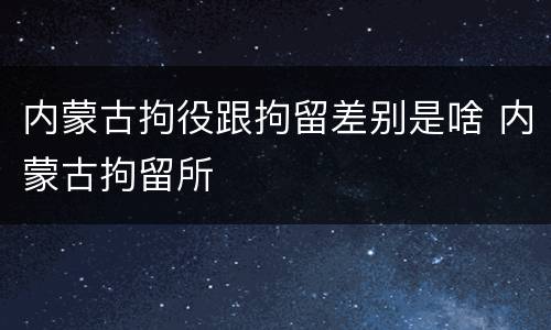 内蒙古拘役跟拘留差别是啥 内蒙古拘留所