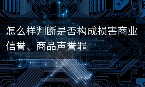 怎么样判断是否构成损害商业信誉、商品声誉罪
