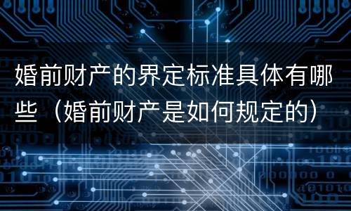 婚前财产的界定标准具体有哪些（婚前财产是如何规定的）