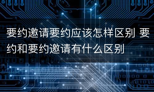 要约邀请要约应该怎样区别 要约和要约邀请有什么区别
