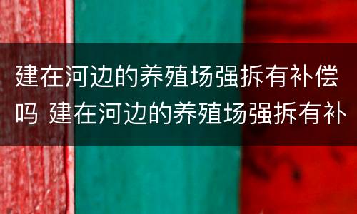 建在河边的养殖场强拆有补偿吗 建在河边的养殖场强拆有补偿吗合法吗