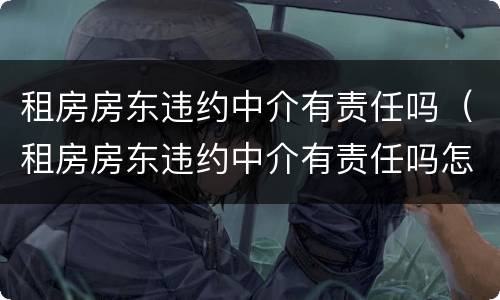 租房房东违约中介有责任吗（租房房东违约中介有责任吗怎么处理）