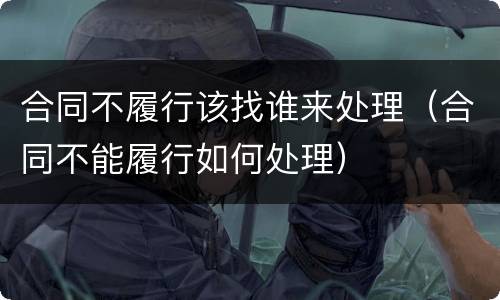 合同不履行该找谁来处理（合同不能履行如何处理）