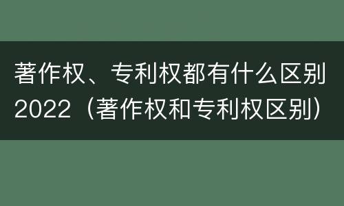 著作权、专利权都有什么区别2022（著作权和专利权区别）